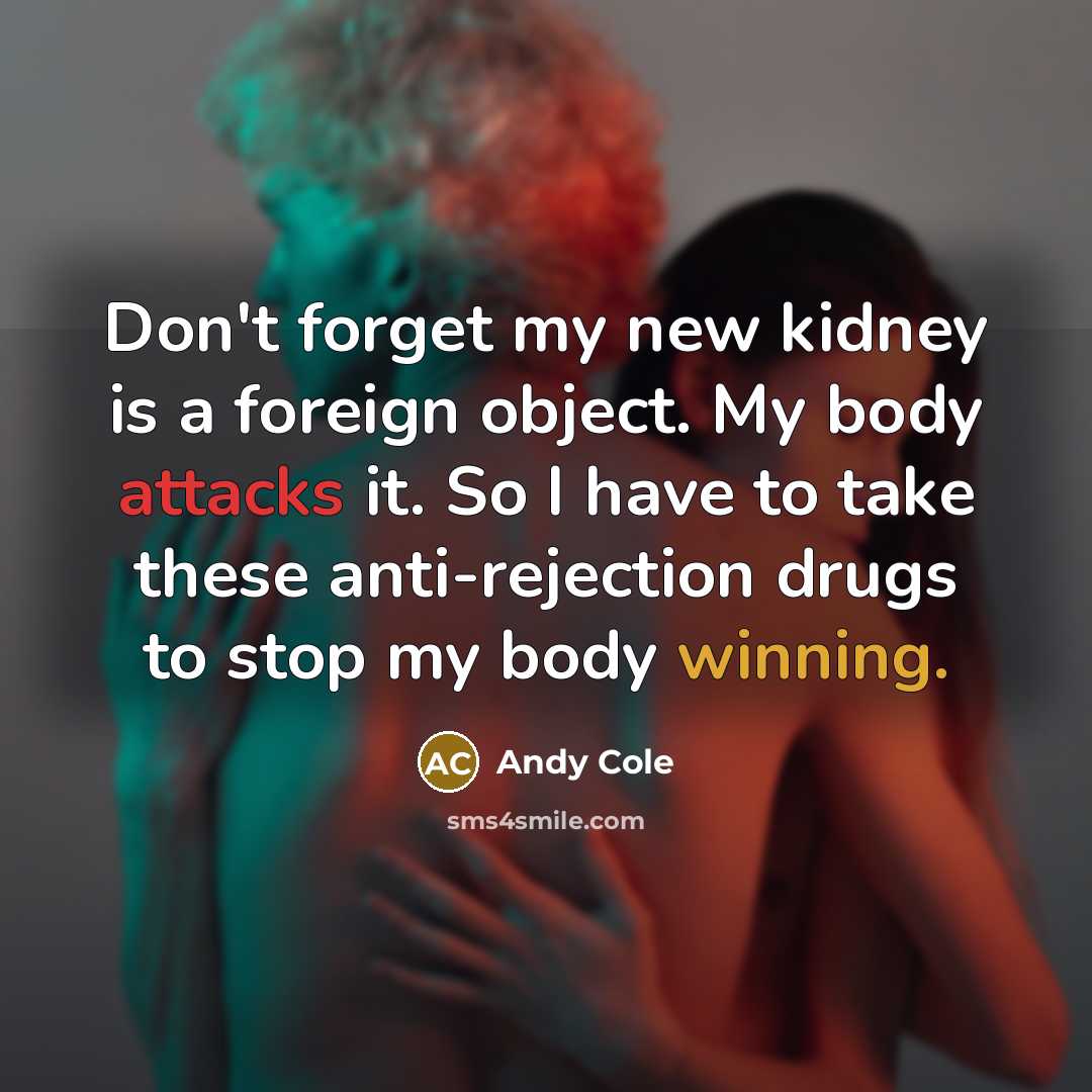 “Don't forget my new kidney is a foreign object. My body attacks it. So I have to take these anti-rejection drugs to stop my body winning.” quote by Andy Cole