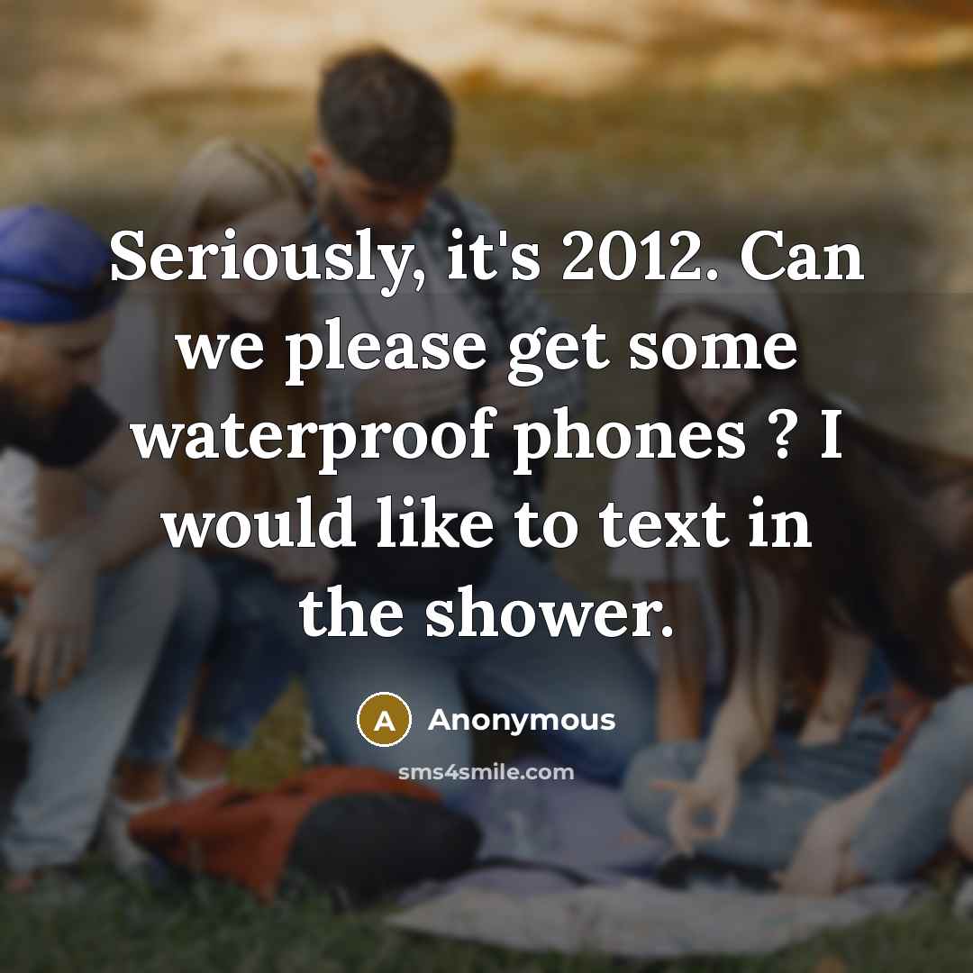 “Seriously, it's 2012. Can we please get some waterproof phones ? I would like to text in the shower.” quote by Anonymous