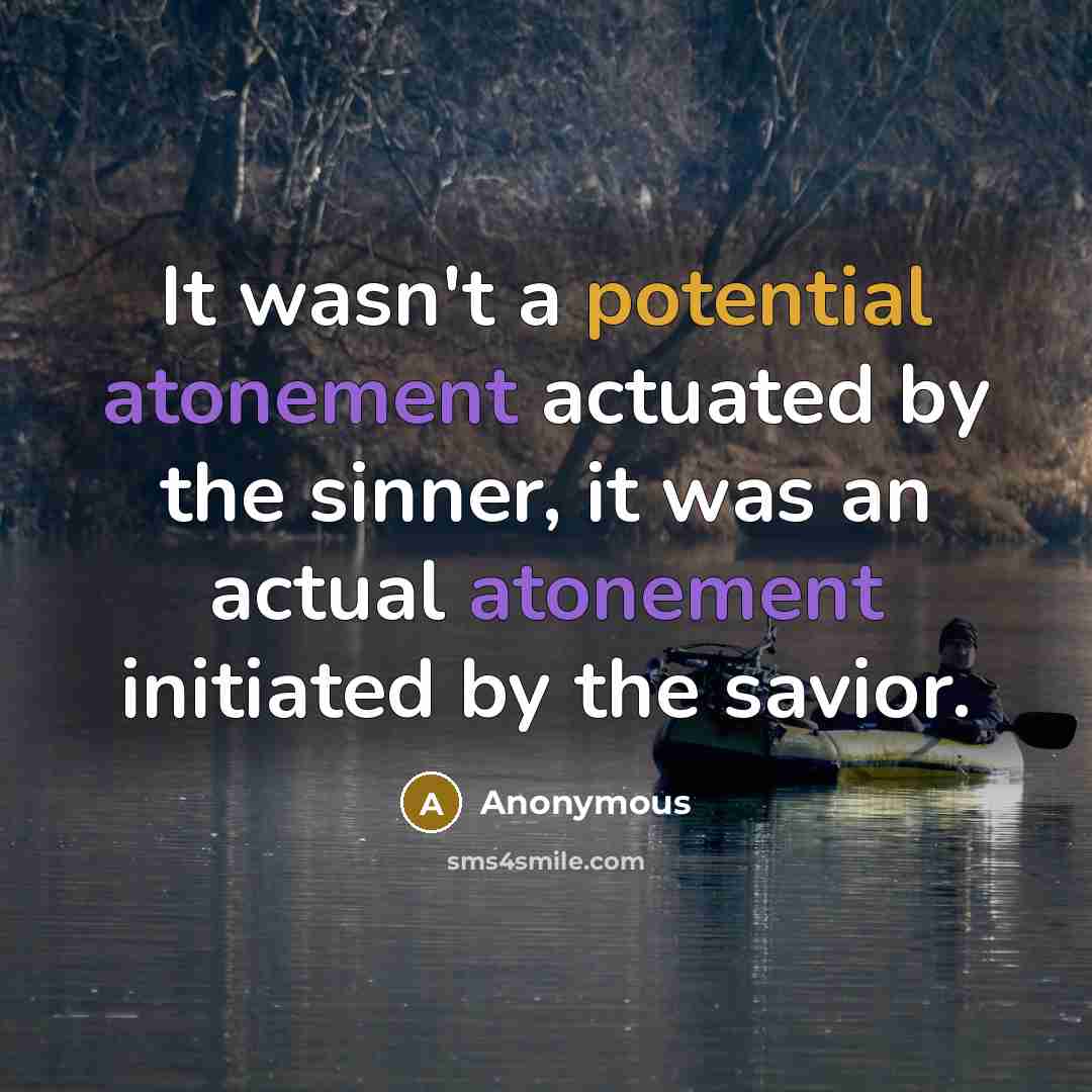 “It wasn't a potential atonement actuated by the sinner, it was an actual atonement initiated by the savior.” quote by Anonymous