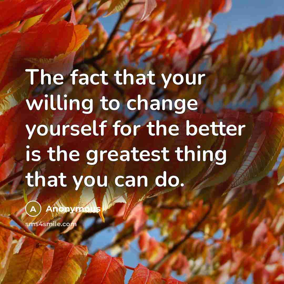 “The fact that your willing to change yourself for the better is the greatest thing that you can do.” quote by Anonymous