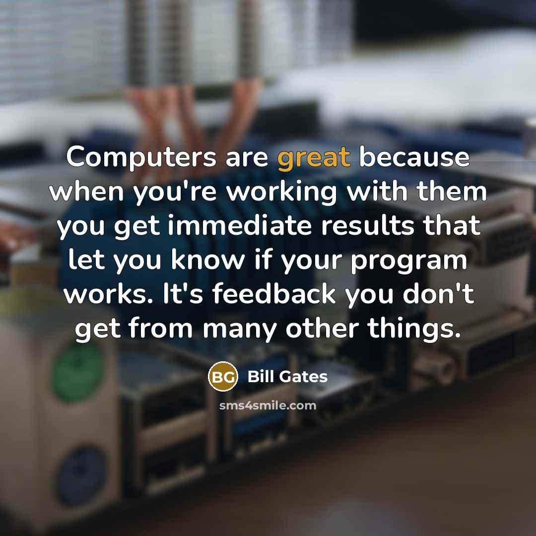 “Computers are great because when you're working with them you get immediate results that let you know if your program works. It's feedback you don't get from many other things.” quote by Bill Gates