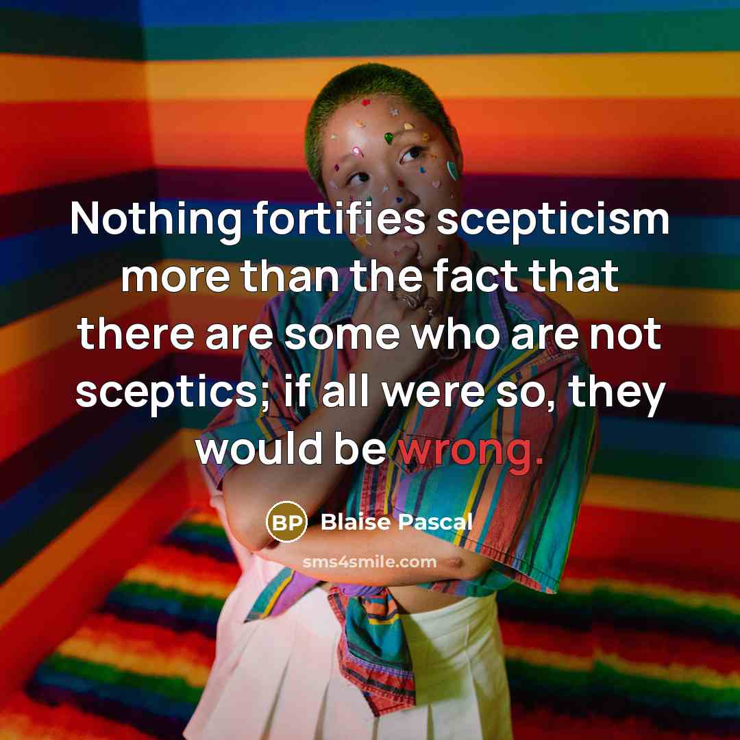 “Nothing fortifies scepticism more than the fact that there are some who are not sceptics; if all were so, they would be wrong.” quote by Blaise Pascal