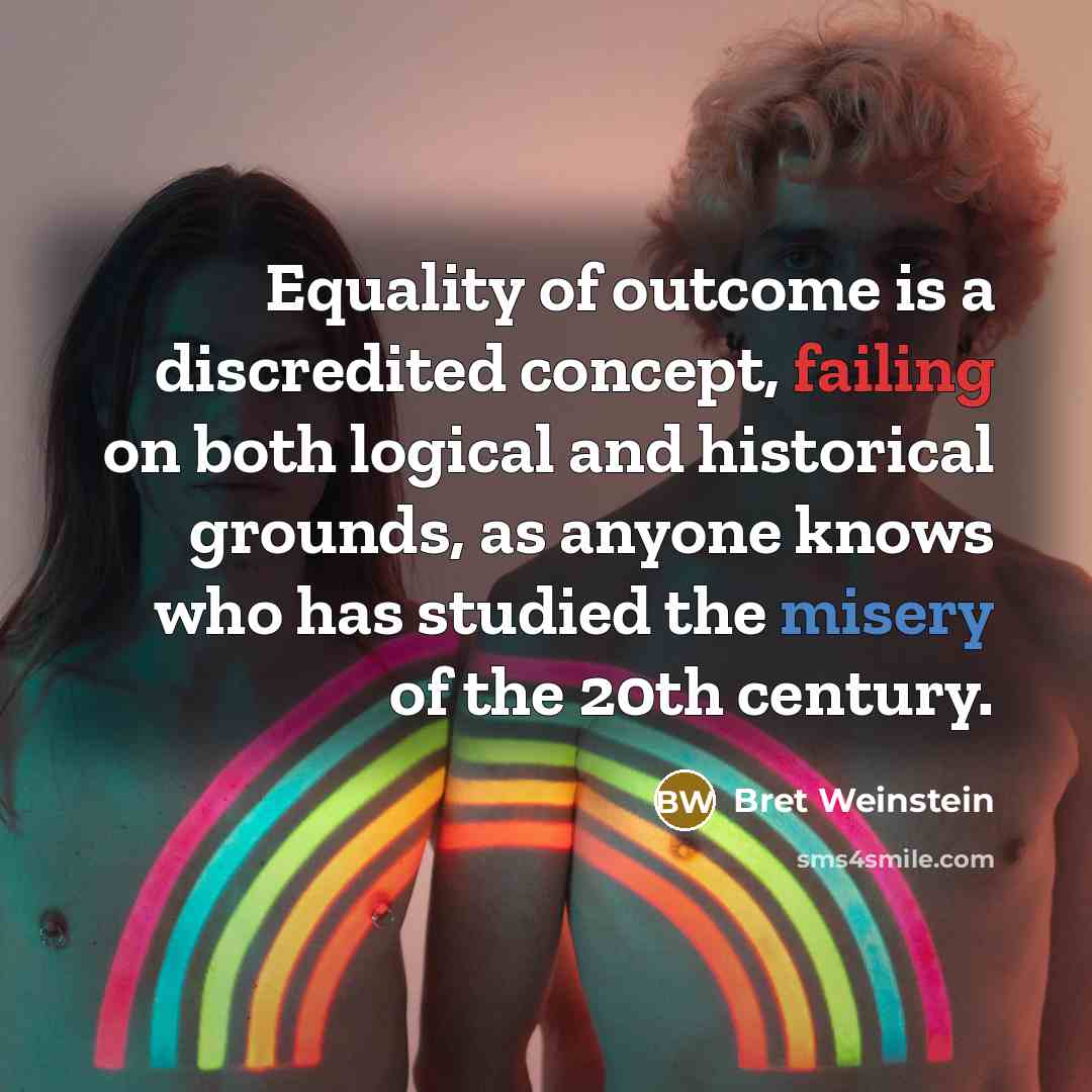 “Equality of outcome is a discredited concept, failing on both logical and historical grounds, as anyone knows who has studied the misery of the 20th century.” quote by Bret Weinstein