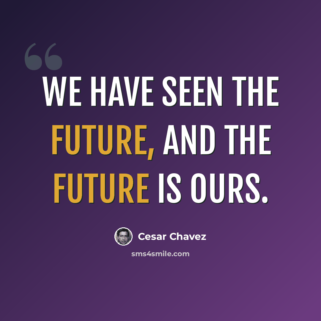 “We have seen the future, and the future is ours.” quote by Cesar Chavez