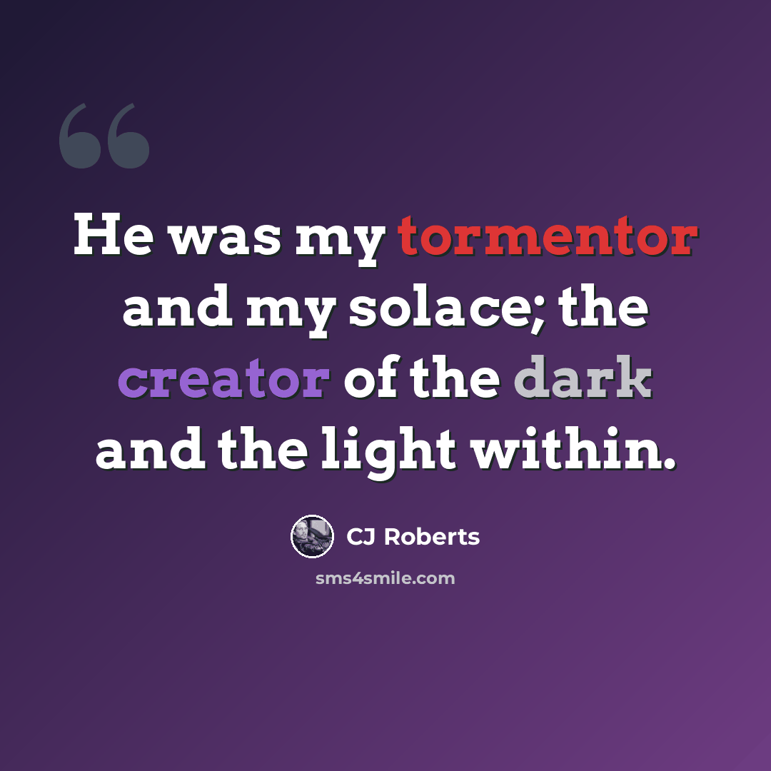 “He was my tormentor and my solace; the creator of the dark and the light within.” quote by CJ Roberts
