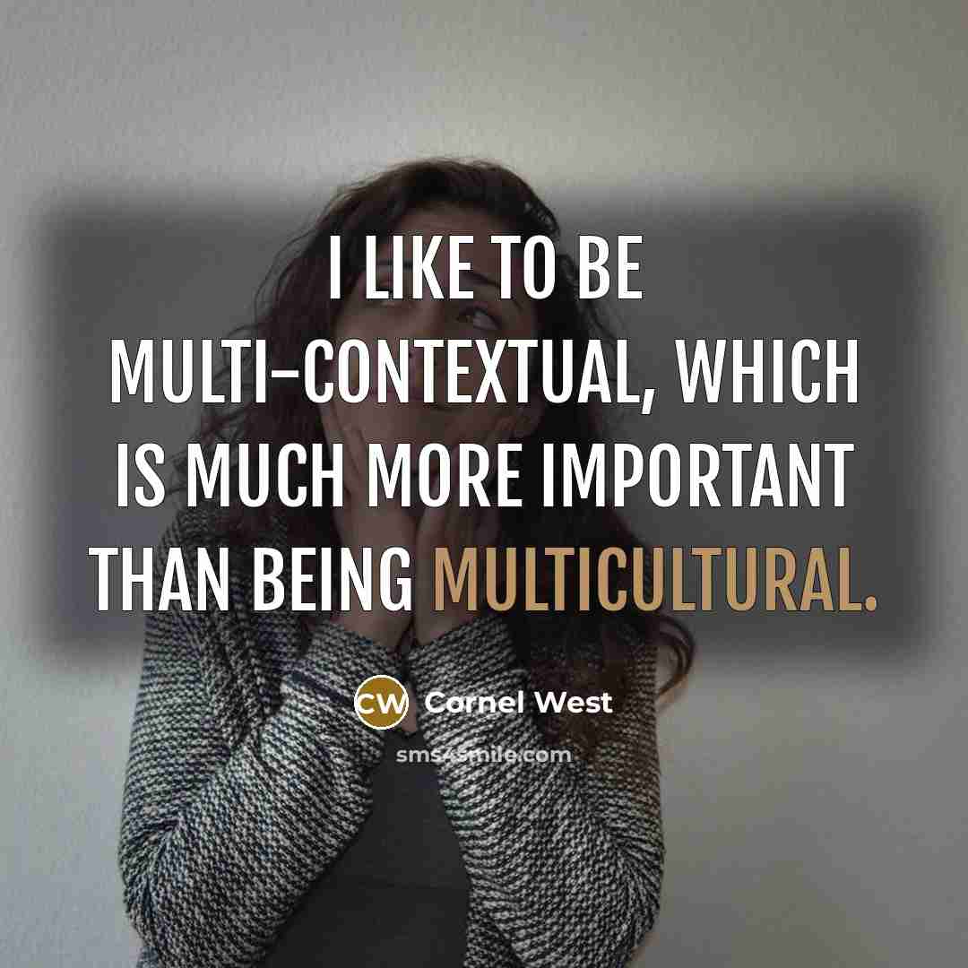 “I like to be multi-contextual, which is much more important than being multicultural.” quote by Cornel West