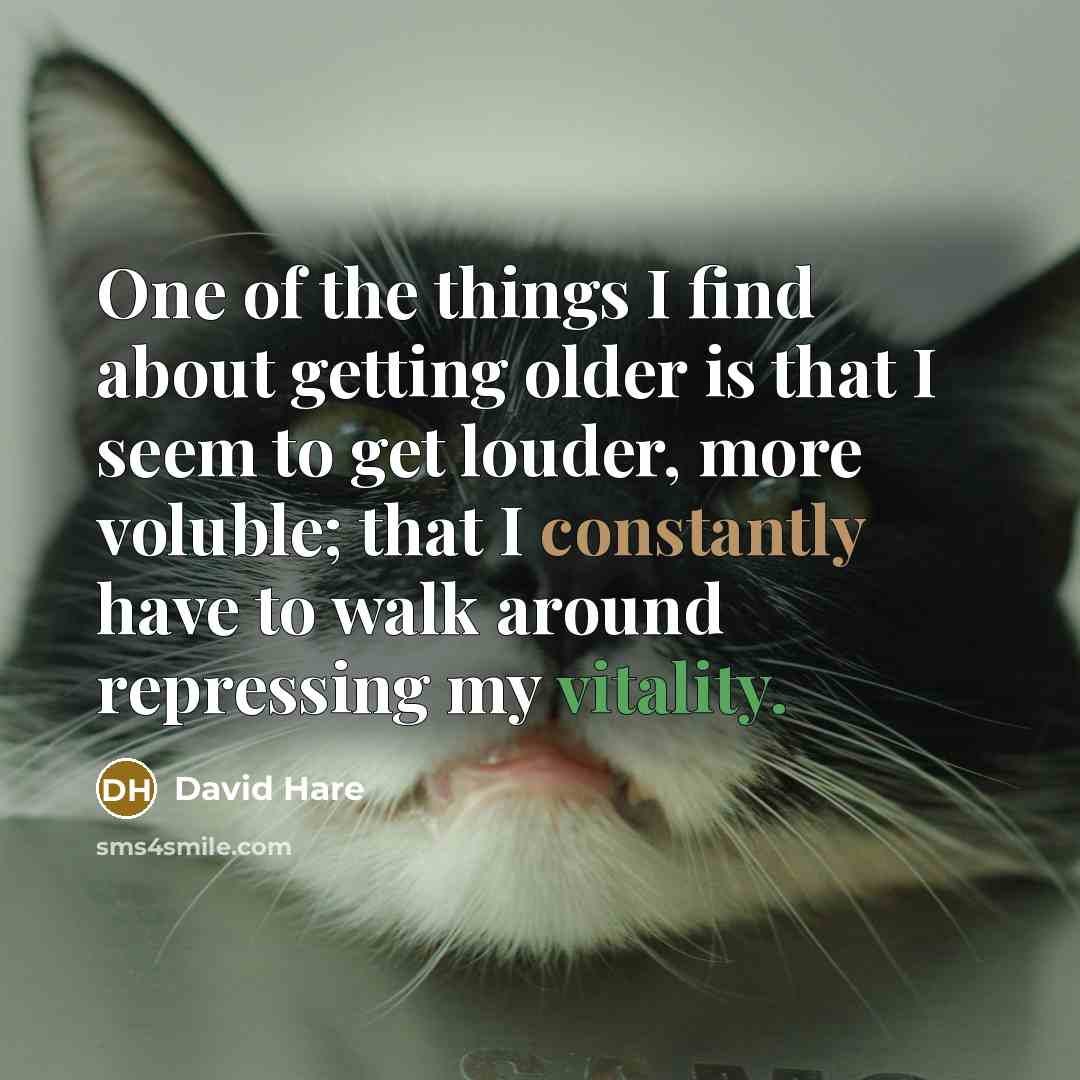 “One of the things I find about getting older is that I seem to get louder, more voluble; that I constantly have to walk around repressing my vitality.” quote by David Hare