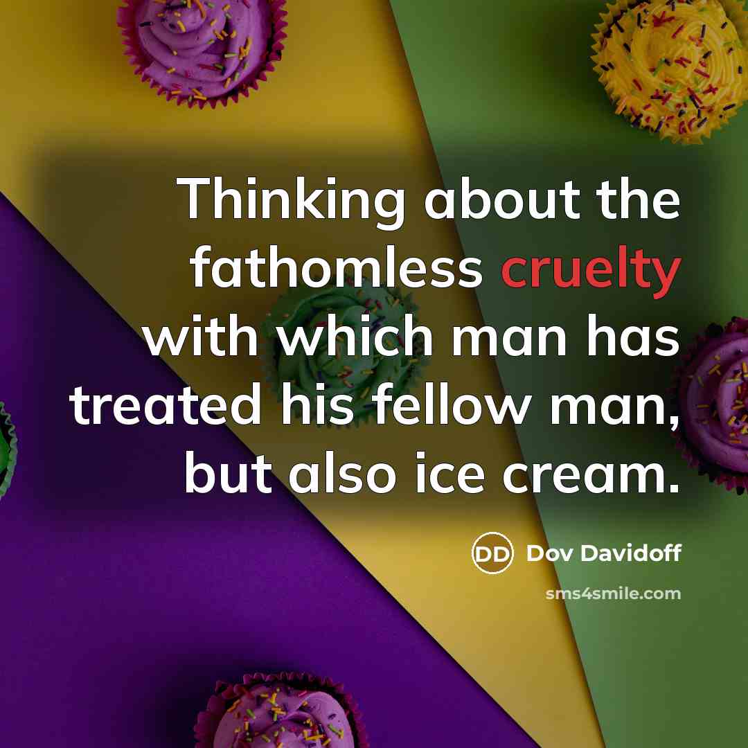 “Thinking about the fathomless cruelty with which man has treated his fellow man, but also ice cream.” quote by Dov Davidoff