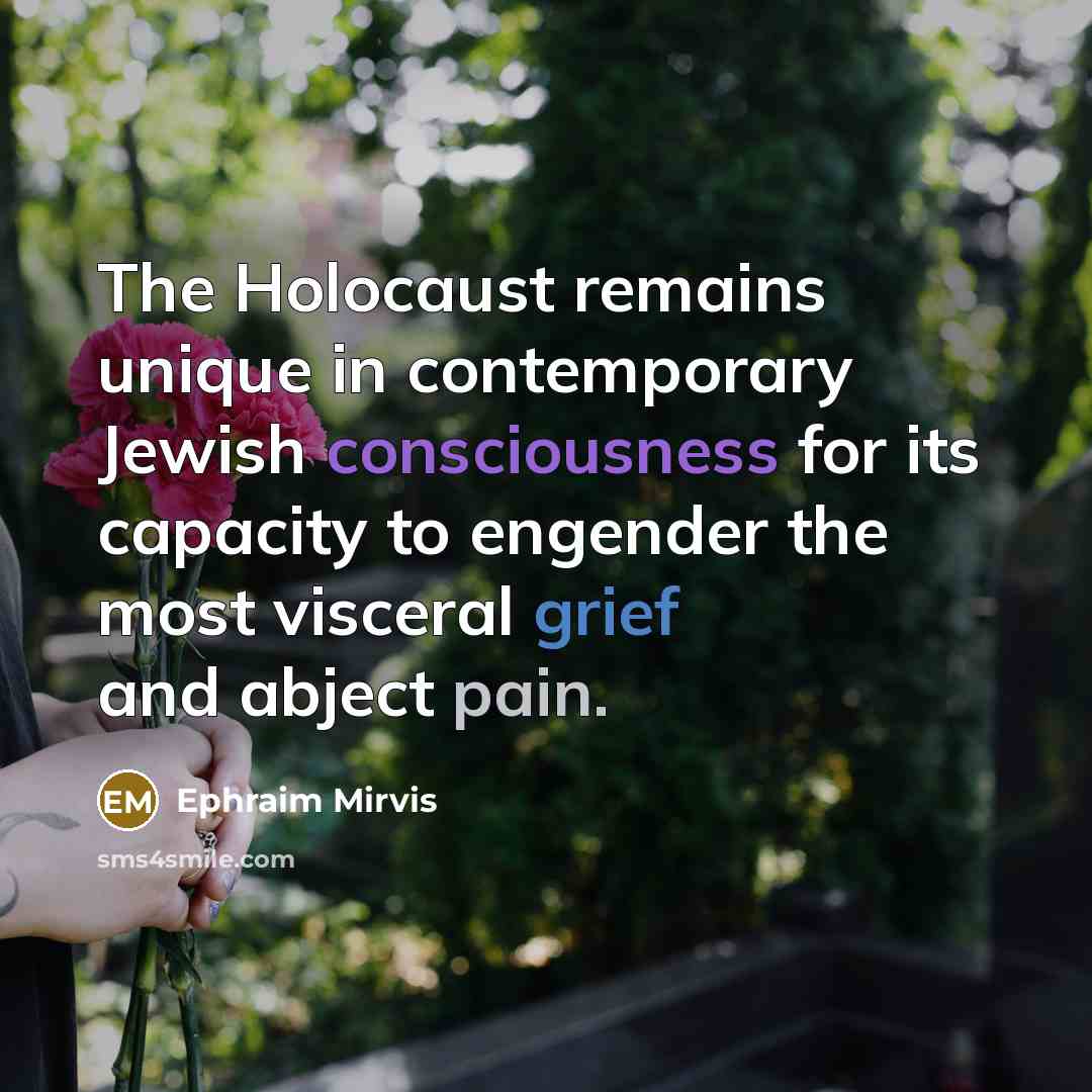 “The Holocaust remains unique in contemporary Jewish consciousness for its capacity to engender the most visceral grief and abject pain.” quote by Ephraim Mirvis