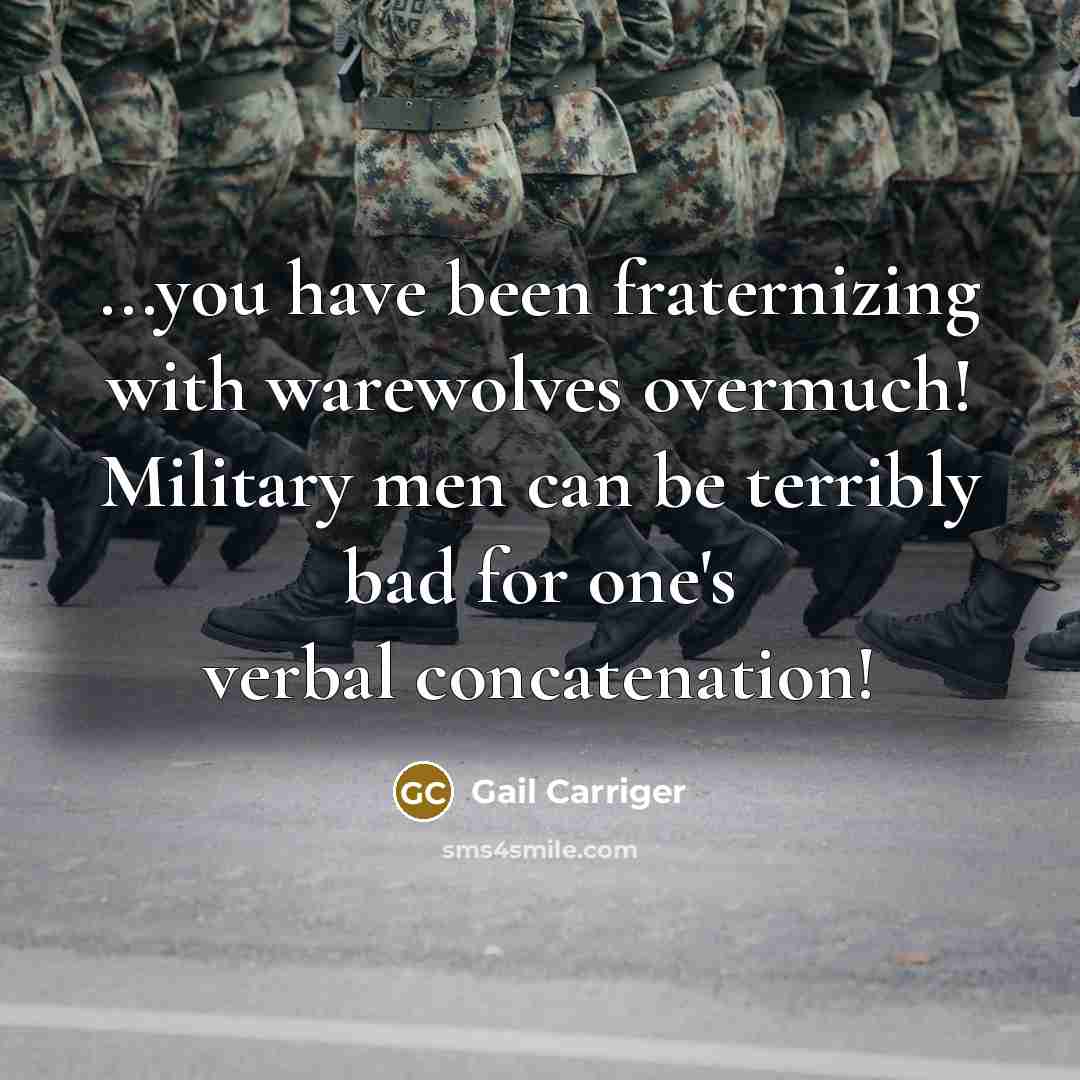 “...you have been fraternizing with warewolves overmuch! Military men can be terribly bad for one's verbal concatenation!” quote by Gail Carriger