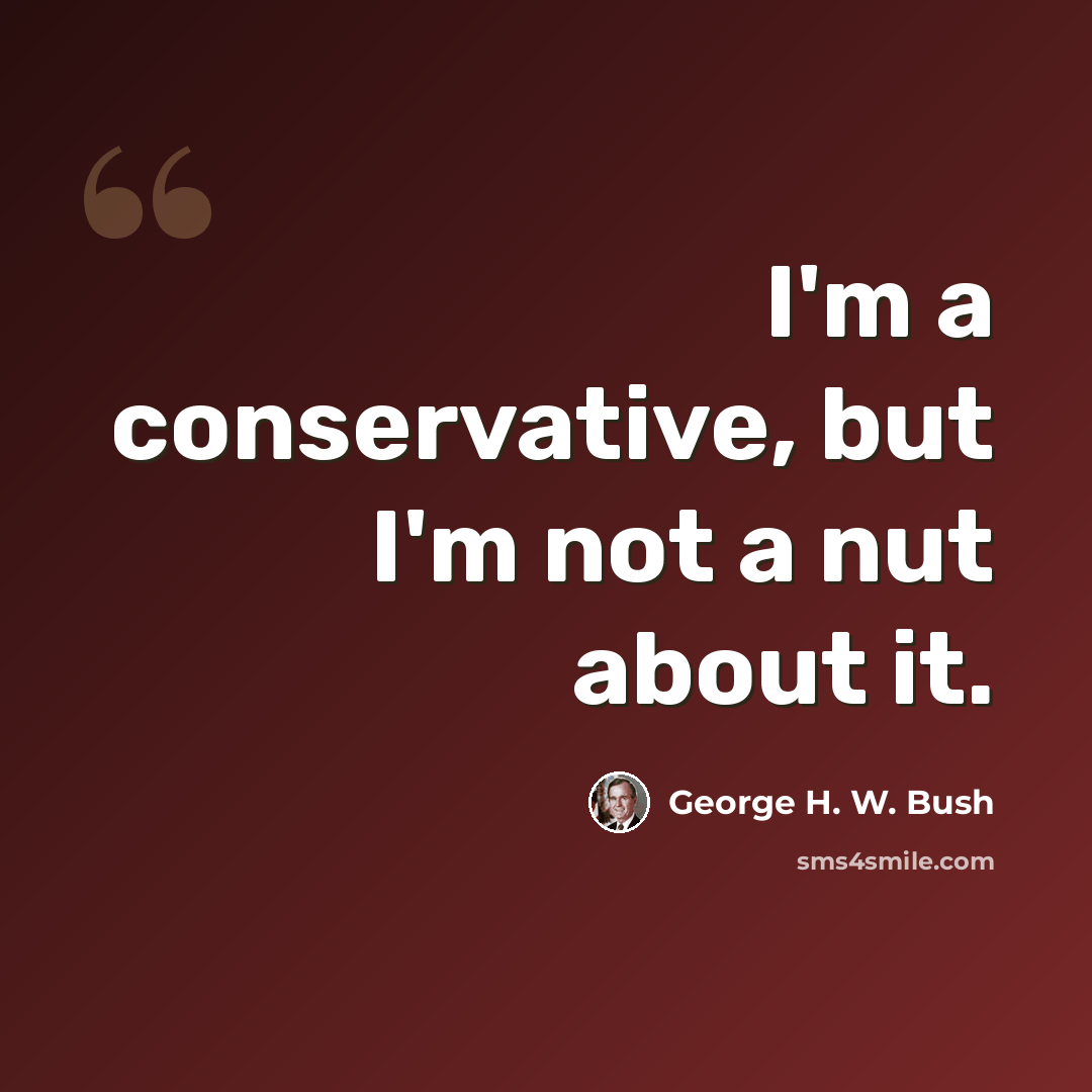 “I'm a conservative, but I'm not a nut about it.” quote by George H. W. Bush
