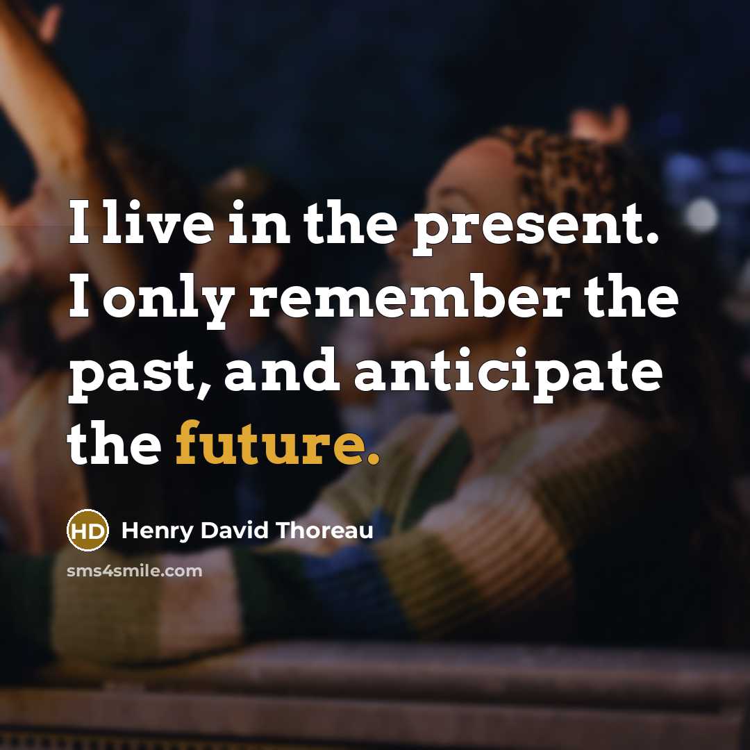 “I live in the present. I only remember the past, and anticipate the future.” quote by Henry David Thoreau
