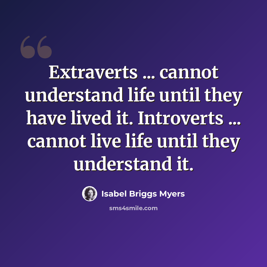 “Extraverts ... cannot understand life until they have lived it. Introverts ... cannot live life until they understand it.” quote by Isabel Briggs Myers
