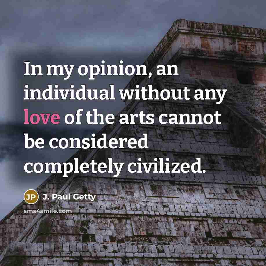 “In my opinion, an individual without any love of the arts cannot be considered completely civilized.” quote by J. Paul Getty