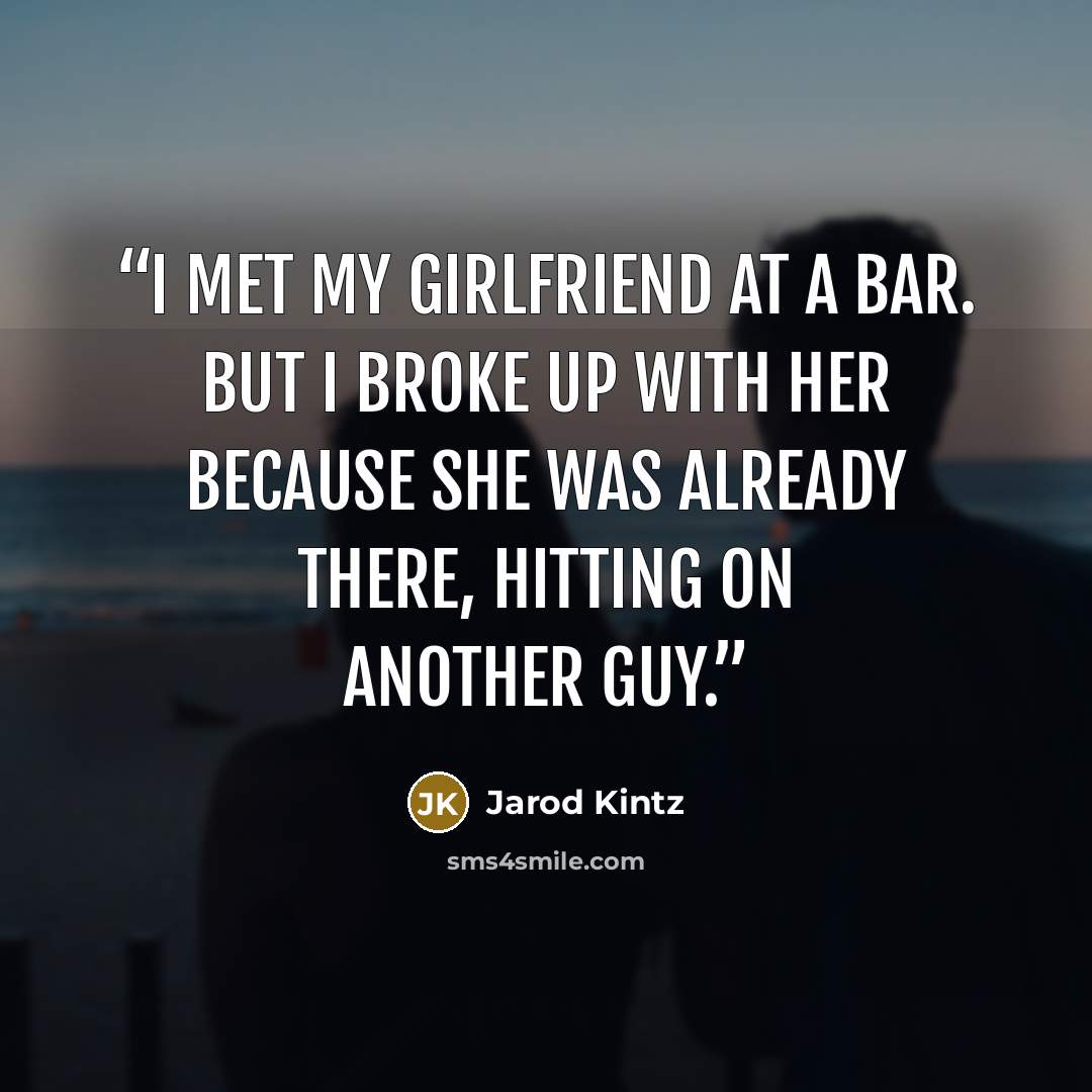 “I met my girlfriend at a bar. But I broke up with her because she was already there, hitting on another guy.” quote by Jarod Kintz