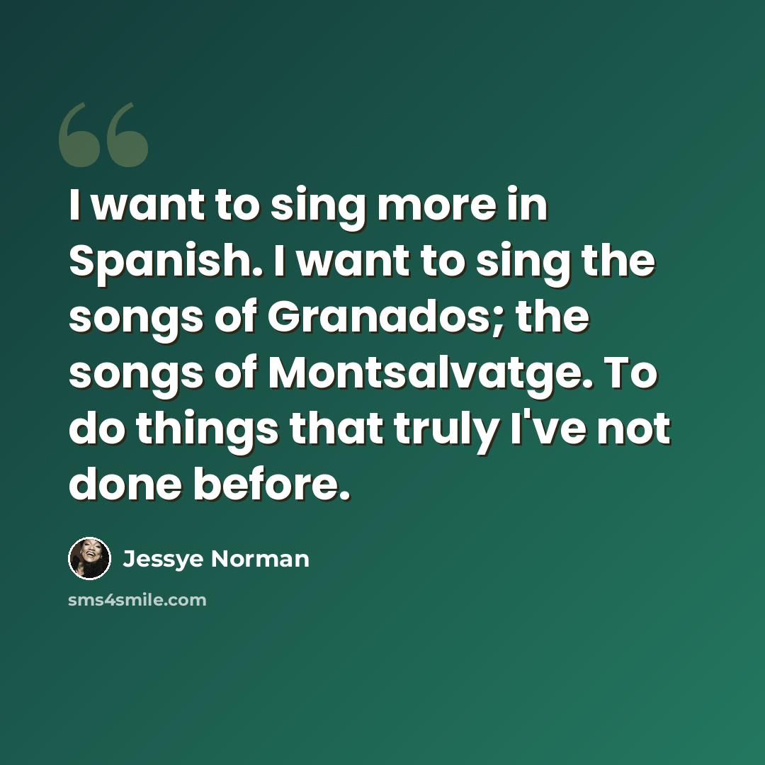 “I want to sing more in Spanish. I want to sing the songs of Granados; the songs of Montsalvatge. To do things that truly I've not done before.” quote by Jessye Norman