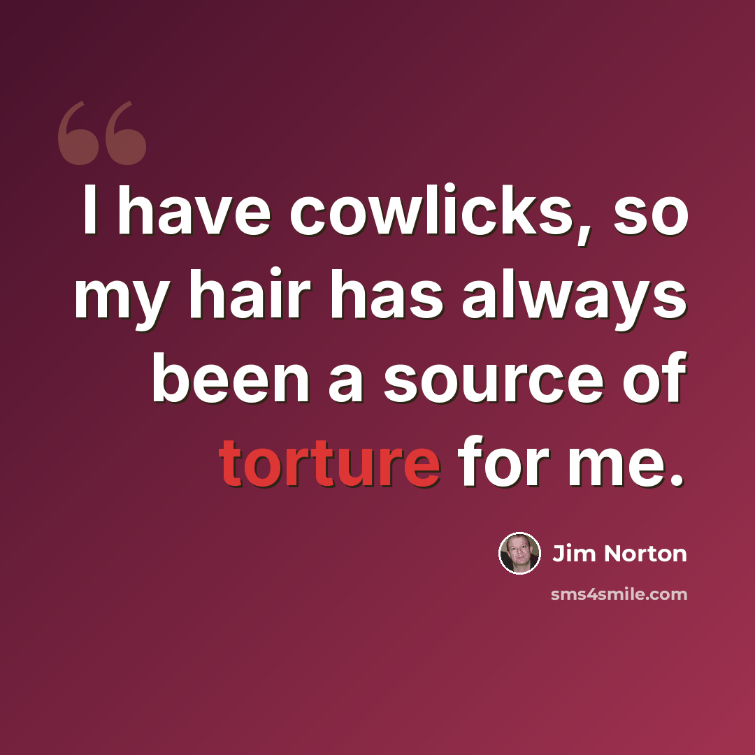 “I have cowlicks, so my hair has always been a source of torture for me.” quote by Jim Norton