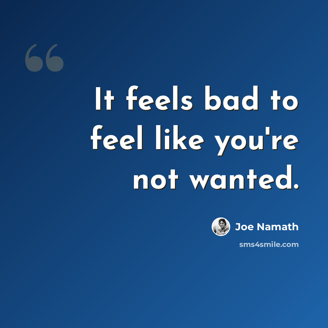“It feels bad to feel like you're not wanted.” quote by Joe Namath
