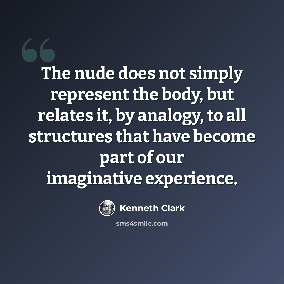 “The nude does not simply represent the body, but relates it, by analogy, to all structures that have become part of our imaginative experience.” quote by Kenneth Clark
