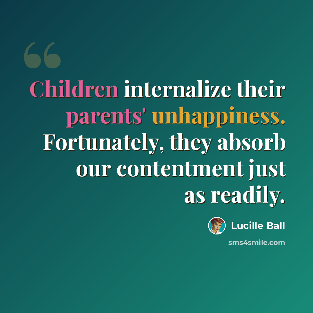 “Children internalize their parents' unhappiness. Fortunately, they absorb our contentment just as readily.” quote by Lucille Ball