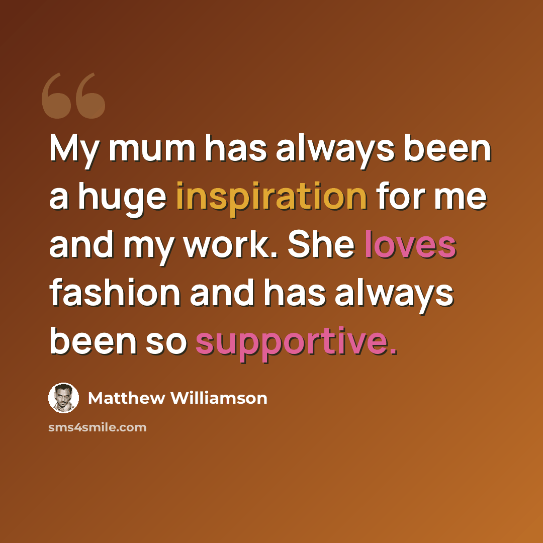 “My mum has always been a huge inspiration for me and my work. She loves fashion and has always been so supportive.” quote by Matthew Williamson