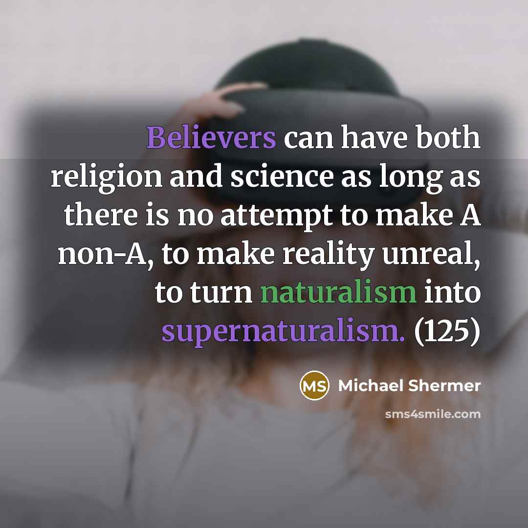 “Believers can have both religion and science as long as there is no attempt to make A non-A, to make reality unreal, to turn naturalism into supernaturalism. (125)” quote by Michael Shermer