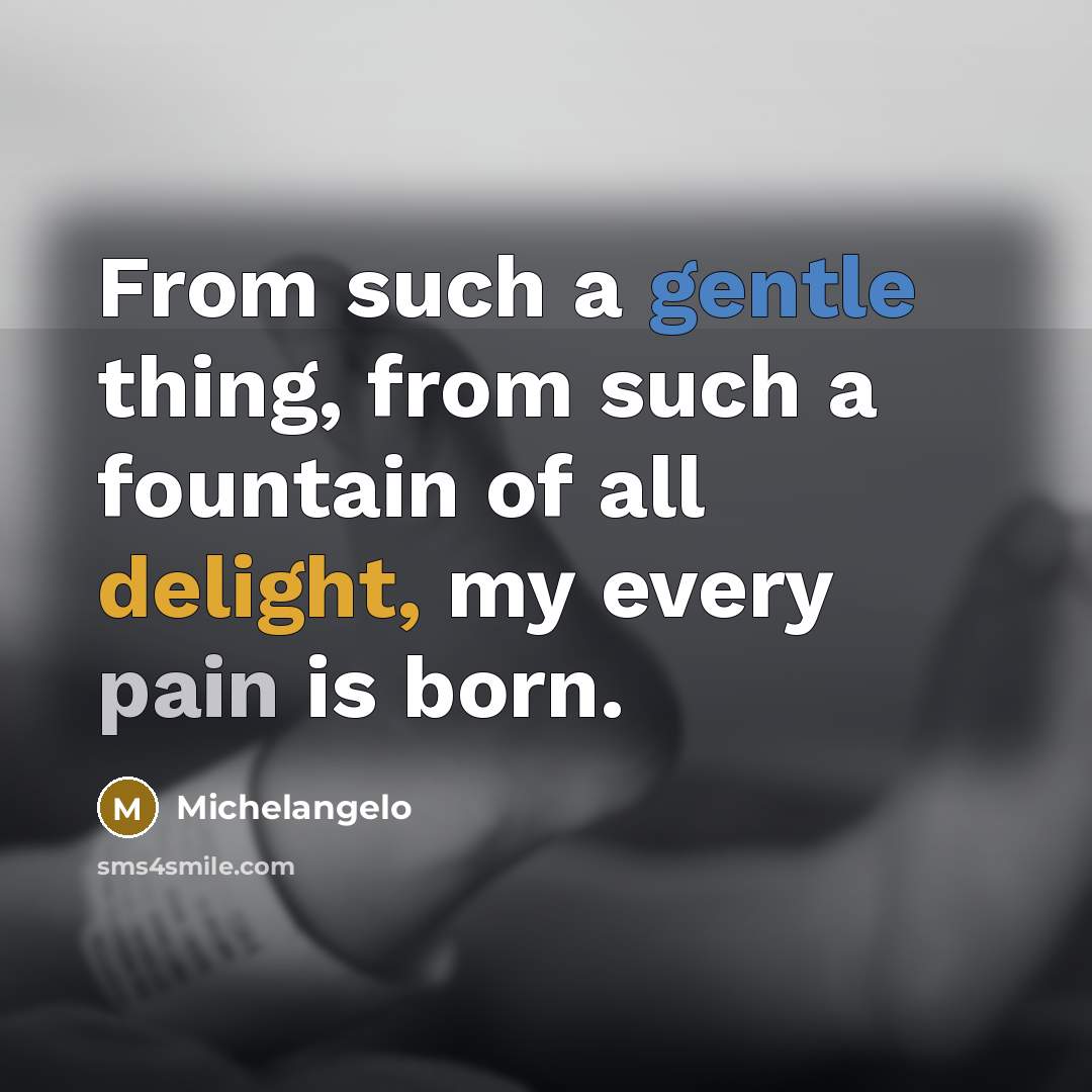 “From such a gentle thing, from such a fountain of all delight, my every pain is born.” quote by Michelangelo