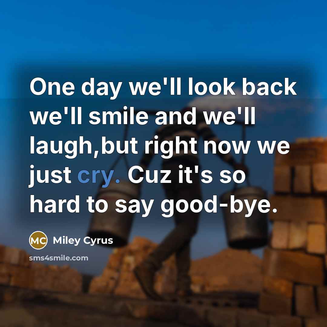 “One day we'll look back we'll smile and we'll laugh,but right now we just cry. Cuz it's so hard to say good-bye.” quote by Miley Cyrus