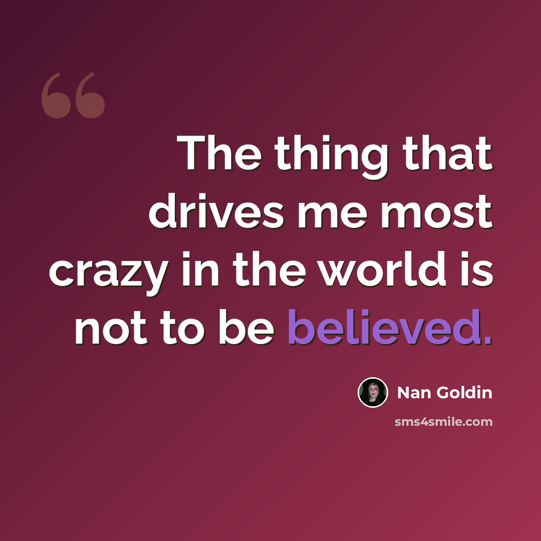 “The thing that drives me most crazy in the world is not to be believed.” quote by Nan Goldin