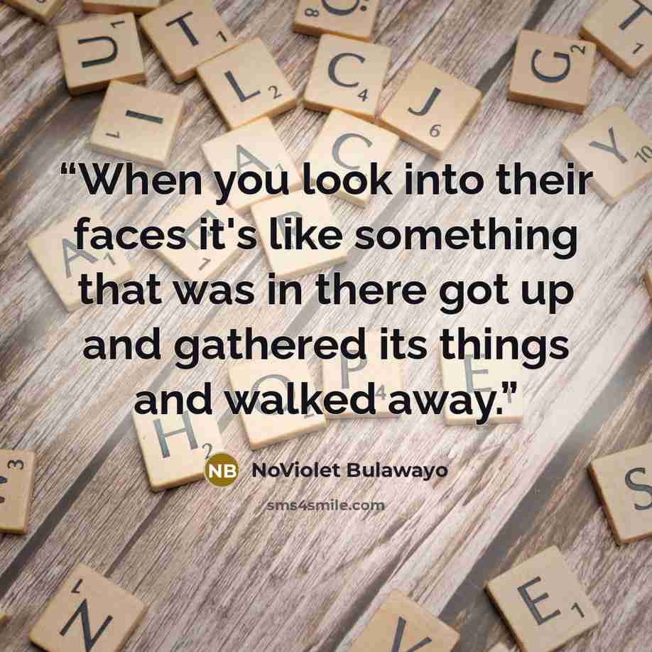“When you look into their faces it's like something that was in there got up and gathered its things and walked away.” quote by NoViolet Bulawayo