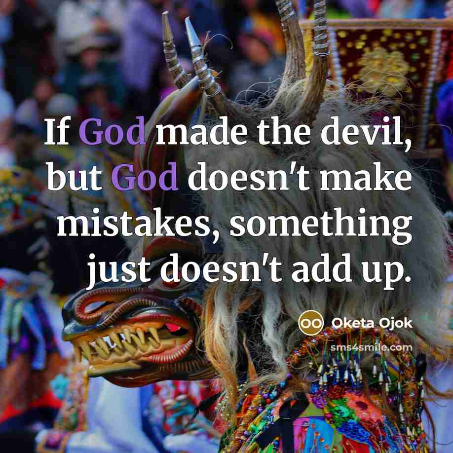 “If God made the devil, but God doesn't make mistakes, something just doesn't add up.” quote by Oketa Ojok