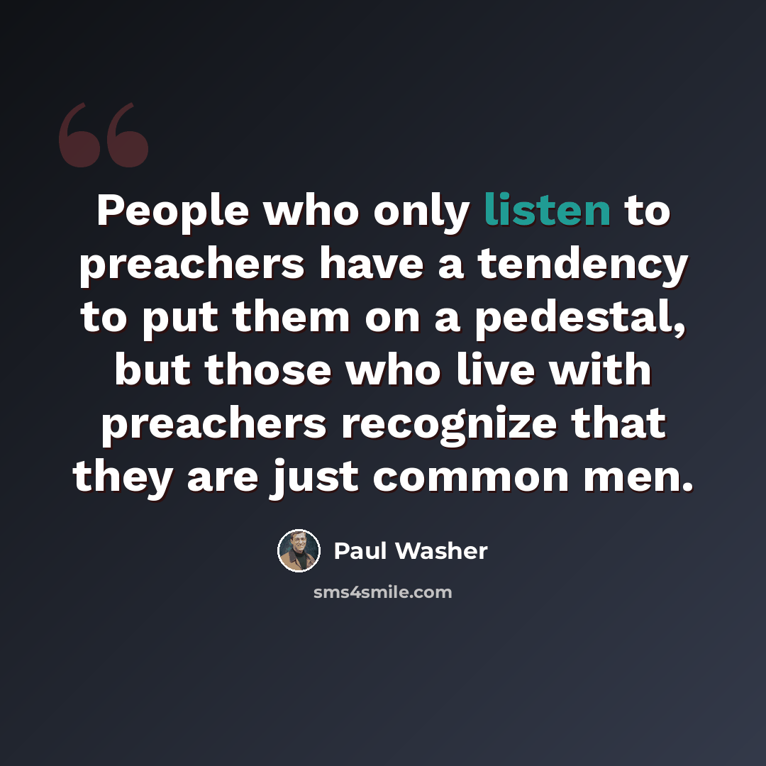 “People who only listen to preachers have a tendency to put them on a pedestal, but those who live with preachers recognize that they are just common men.” quote by Paul Washer
