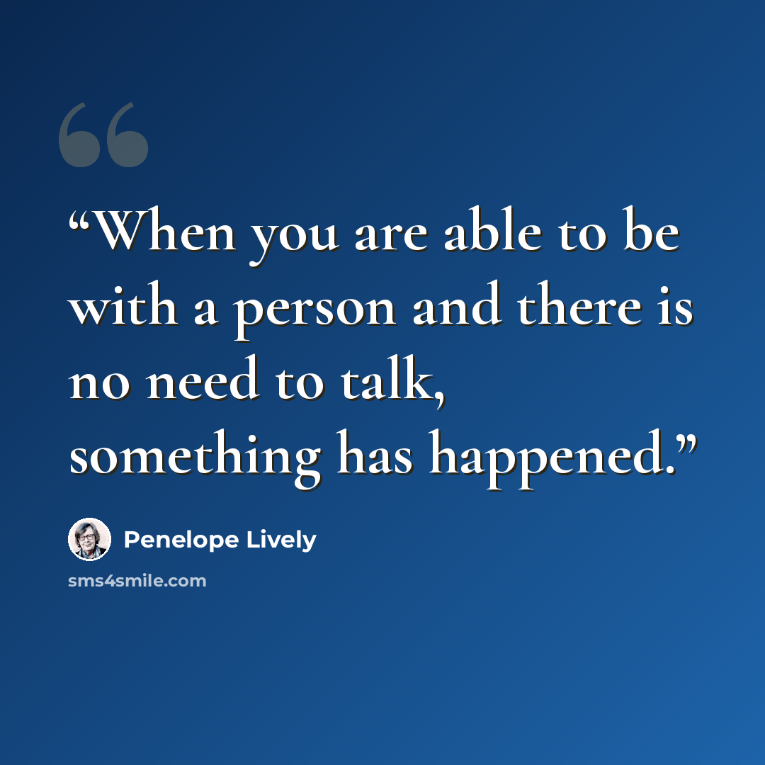 “When you are able to be with a person and there is no need to talk, something has happened.” quote by Penelope Lively