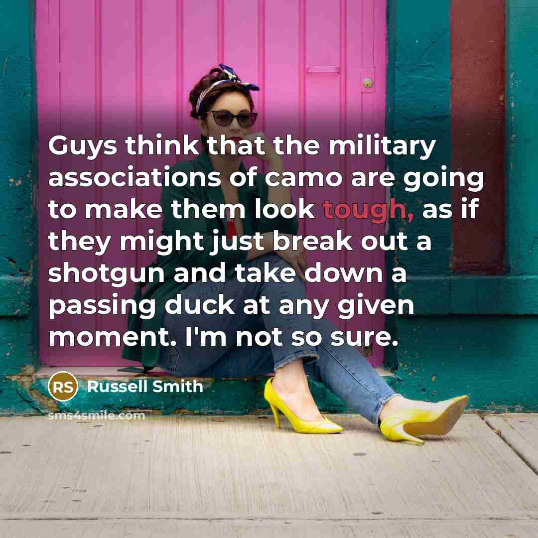 “Guys think that the military associations of camo are going to make them look tough, as if they might just break out a shotgun and take down a passing duck at any given moment. I'm not so sure.” quote by Russell Smith