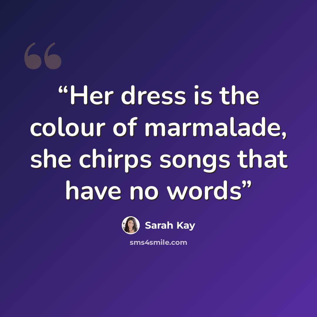 “Her dress is the colour of marmalade, she chirps songs that have no words” quote by Sarah Kay