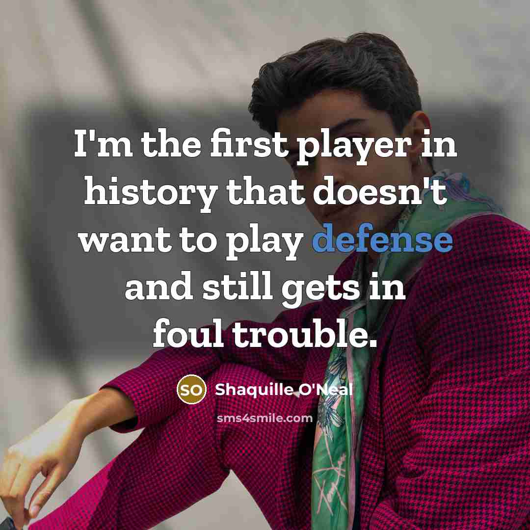 “I'm the first player in history that doesn't want to play defense and still gets in foul trouble.” quote by Shaquille O'Neal