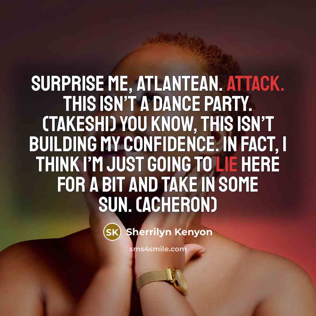 “Surprise me, Atlantean. Attack. This isn’t a dance party. (Takeshi) You know, this isn’t building my confidence. In fact, I think I’m just going to lie here for a bit and take in some sun. (Acheron)” quote by Sherrilyn Kenyon