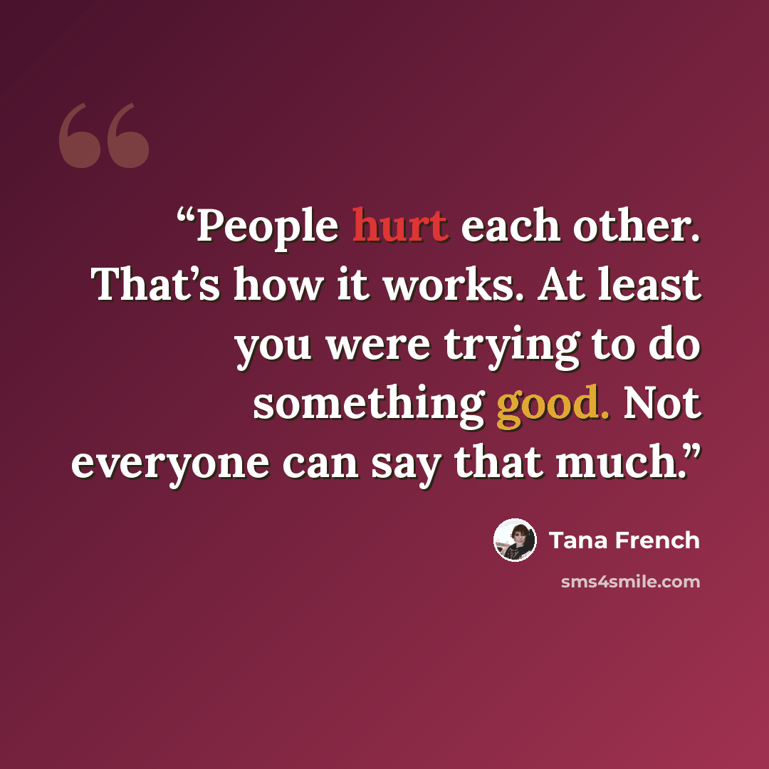 “People hurt each other. That’s how it works. At least you were trying to do something good. Not everyone can say that much.” quote by Tana French
