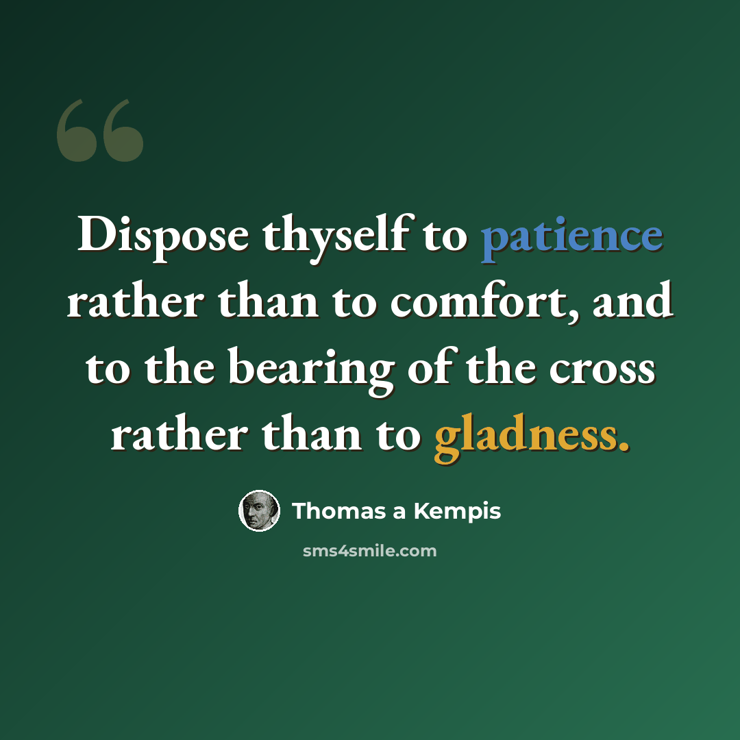 “Dispose thyself to patience rather than to comfort, and to the bearing of the cross rather than to gladness.” quote by Thomas a Kempis