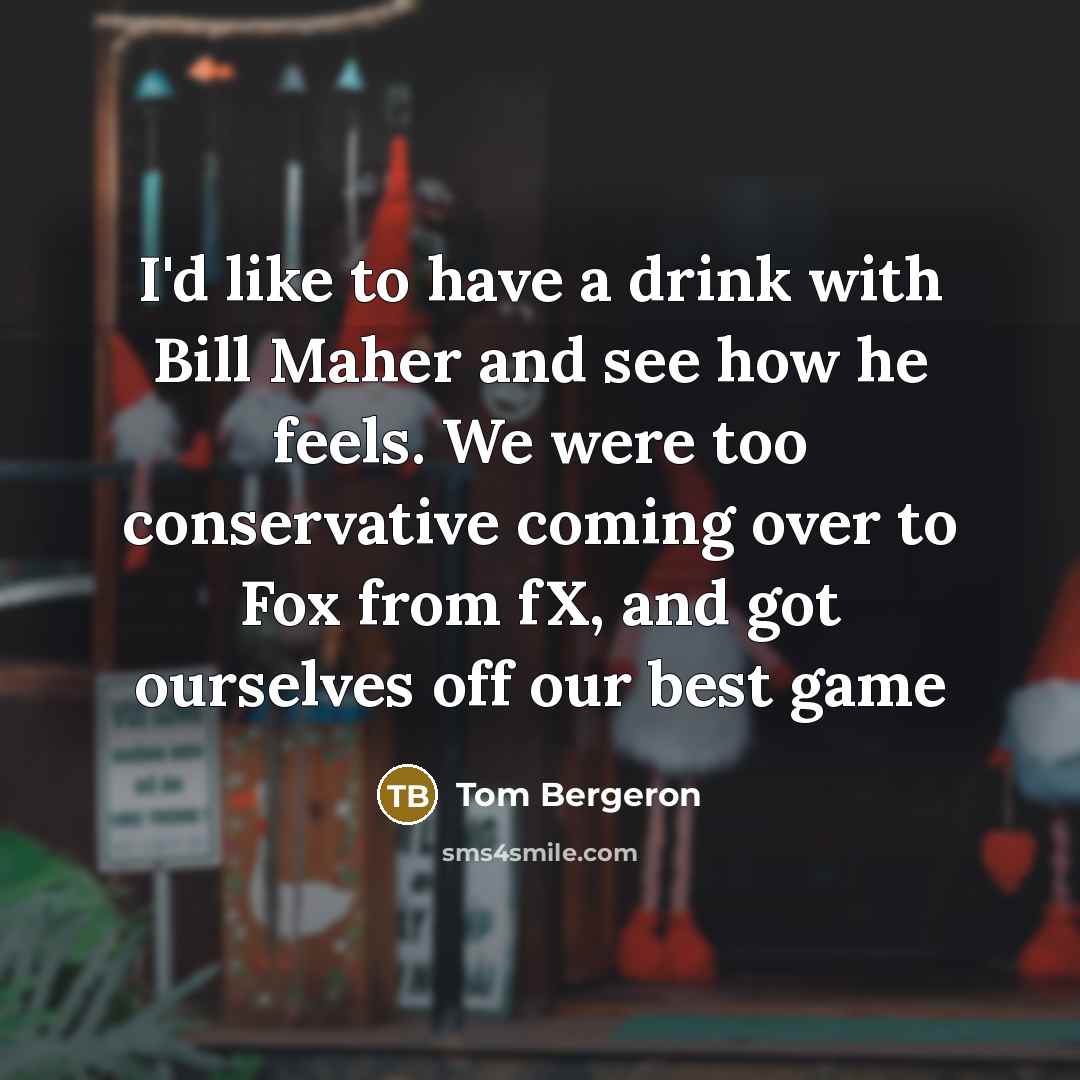 “I'd like to have a drink with Bill Maher and see how he feels. We were too conservative coming over to Fox from fX, and got ourselves off our best game” quote by Tom Bergeron
