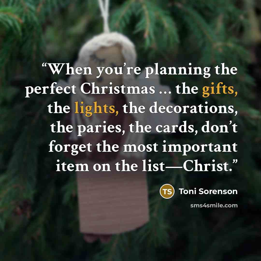 “When you’re planning the perfect Christmas … the gifts, the lights, the decorations, the paries, the cards, don’t forget the most important item on the list—Christ.” quote by Toni Sorenson
