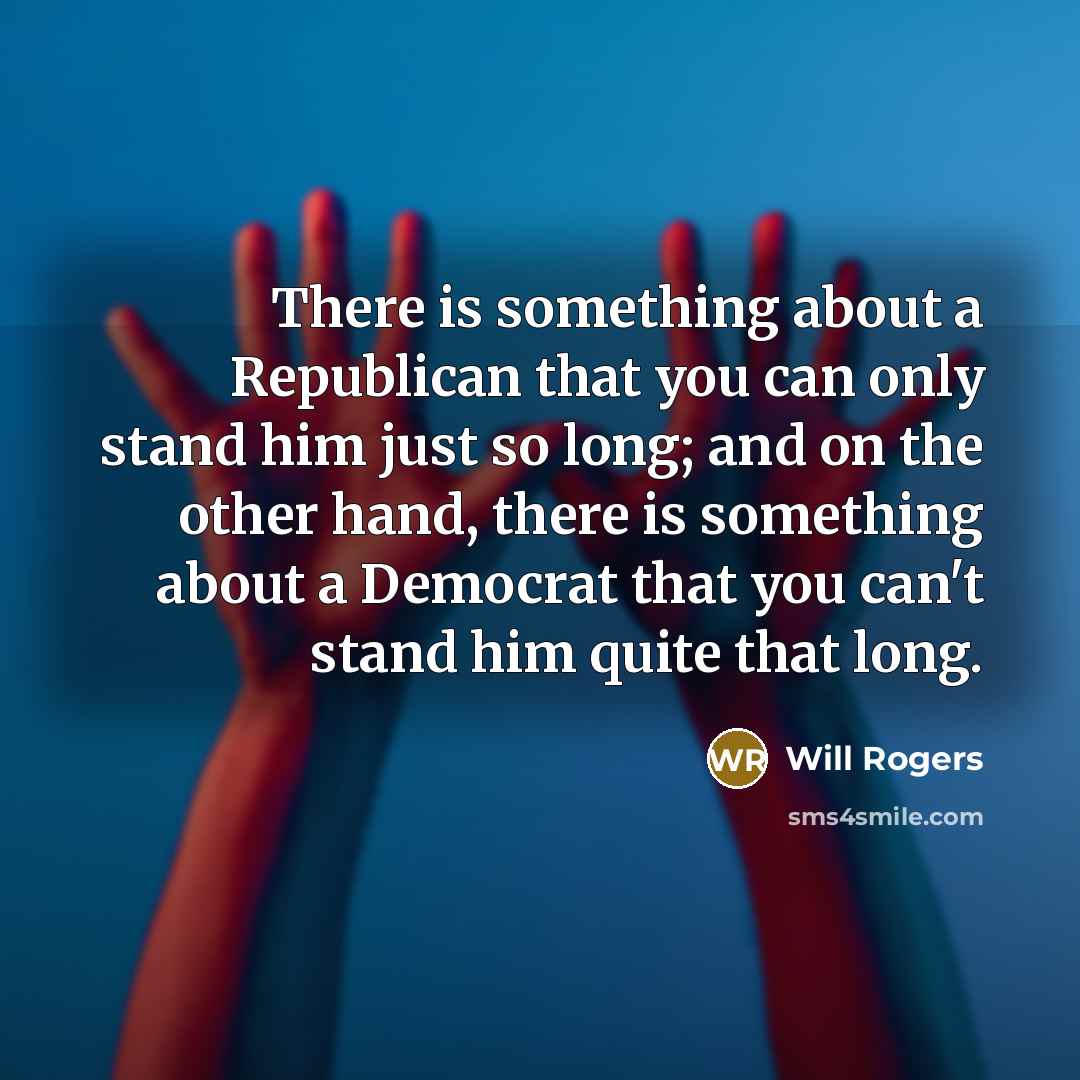 “There is something about a Republican that you can only stand him just so long; and on the other hand, there is something about a Democrat that you can't stand him quite that long.” quote by Will Rogers