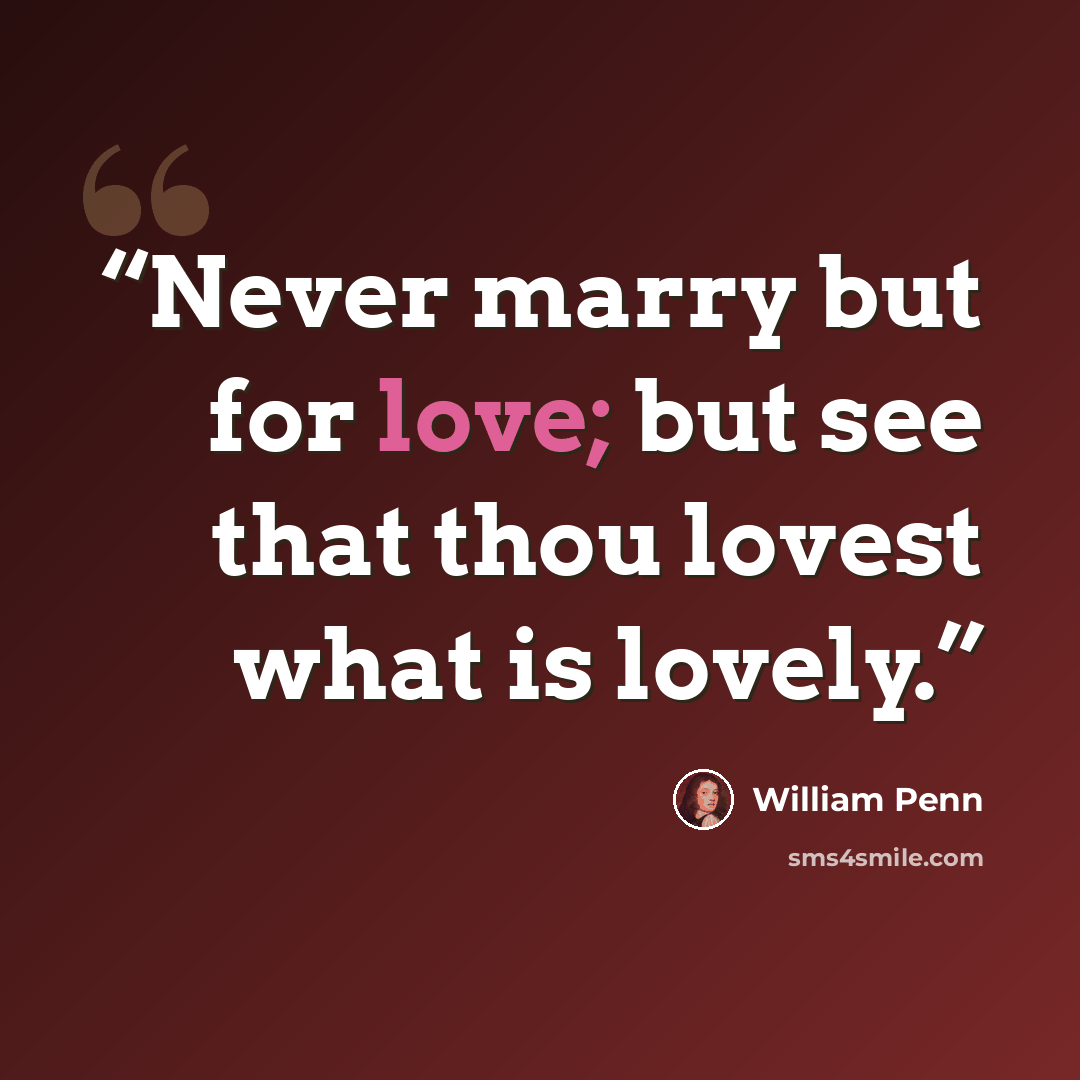 “Never marry but for love; but see that thou lovest what is lovely.” quote by William Penn
