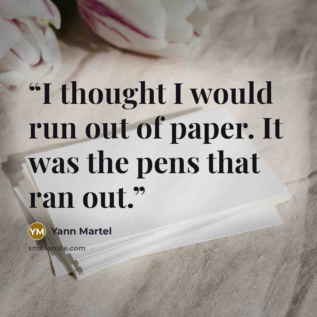 “I thought I would run out of paper. It was the pens that ran out.” quote by Yann Martel