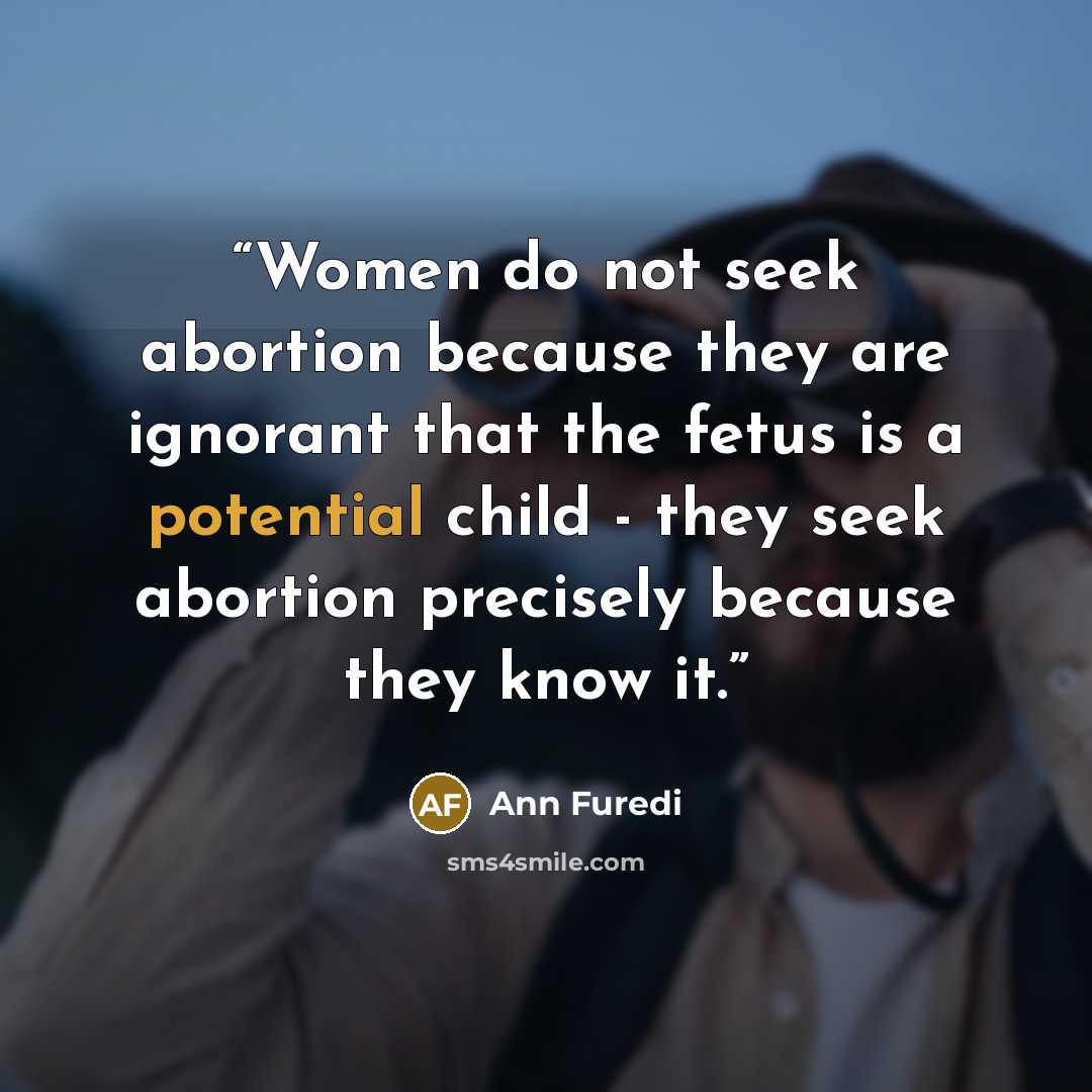 “Women do not seek abortion because they are ignorant that the fetus is a potential child - they seek abortion precisely because they know it.” quote by Ann Furedi