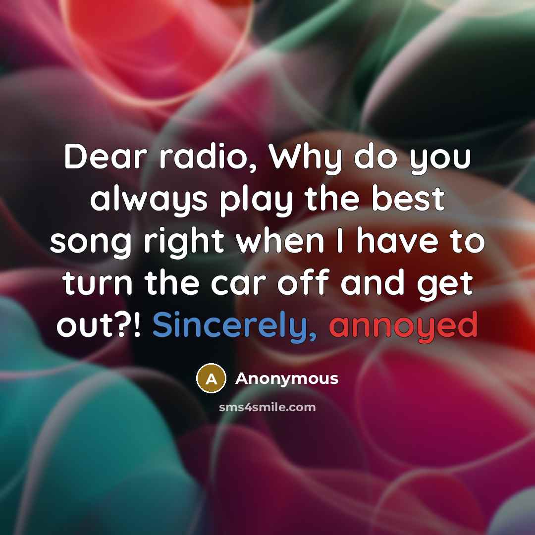 “Dear radio, Why do you always play the best song right when I have to turn the car off and get out?! Sincerely, annoyed” quote by Anonymous