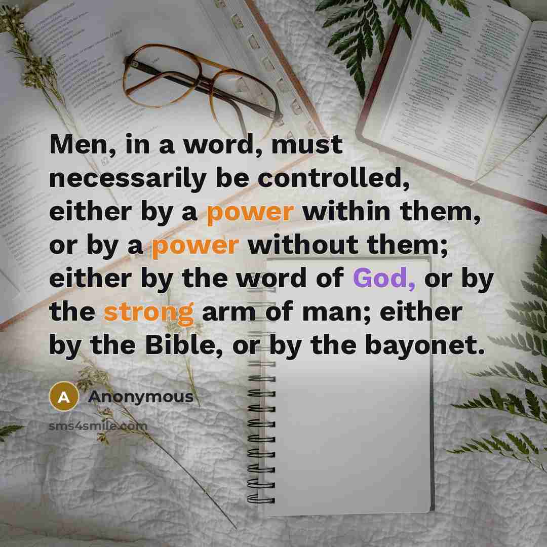 “Men, in a word, must necessarily be controlled, either by a power within them, or by a power without them; either by the word of God, or by the strong arm of man; either by the Bible, or by the bayonet.” quote by Anonymous