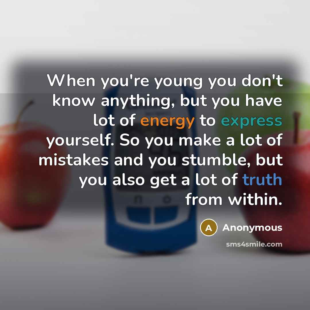 “When you're young you don't know anything, but you have lot of energy to express yourself. So you make a lot of mistakes and you stumble, but you also get a lot of truth from within.” quote by Anonymous