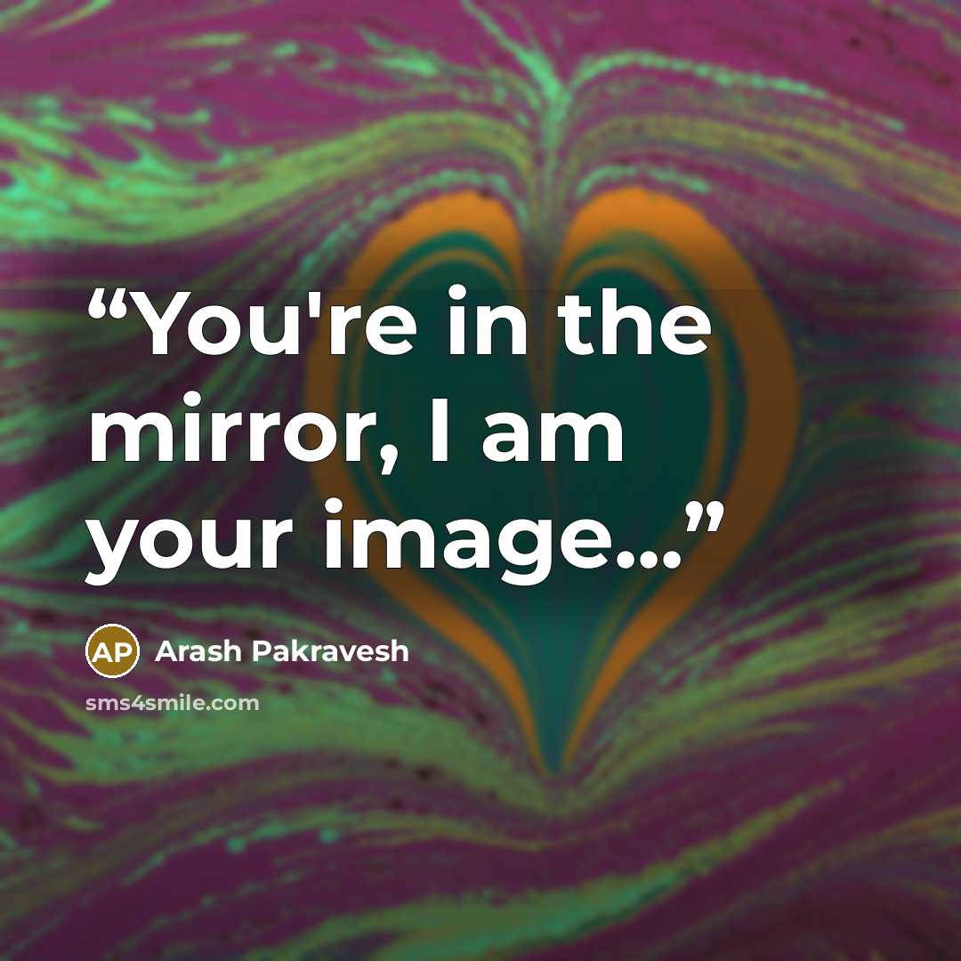 “You're in the mirror, I am your image...” quote by Arash Pakravesh