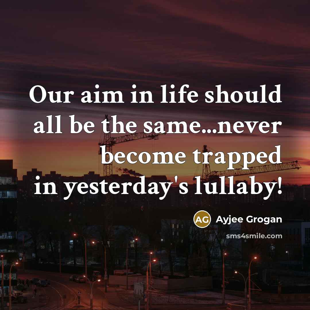 “Our aim in life should all be the same...never become trapped in yesterday's lullaby!” quote by Ayjee Grogan
